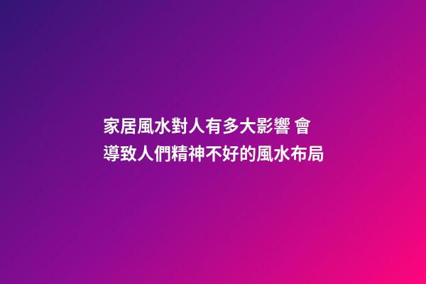 家居風水對人有多大影響 會導致人們精神不好的風水布局